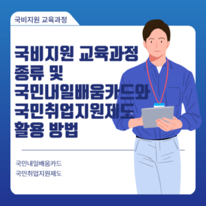 국비지원 교육과정 종류 및 국민내일배움카드와 국민취업지원제도 활용 방법