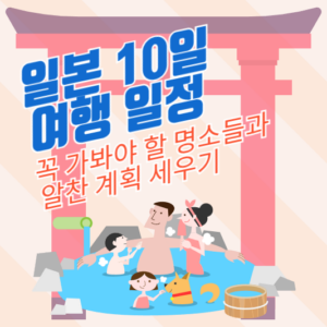 일본 10일 여행 일정: 꼭 가봐야 할 명소들과 알찬 계획 세우기