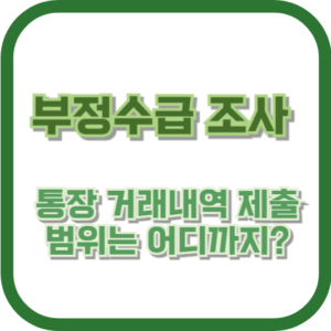 부정수급 조사 시 통장 거래내역 제출 범위는 어디까지?