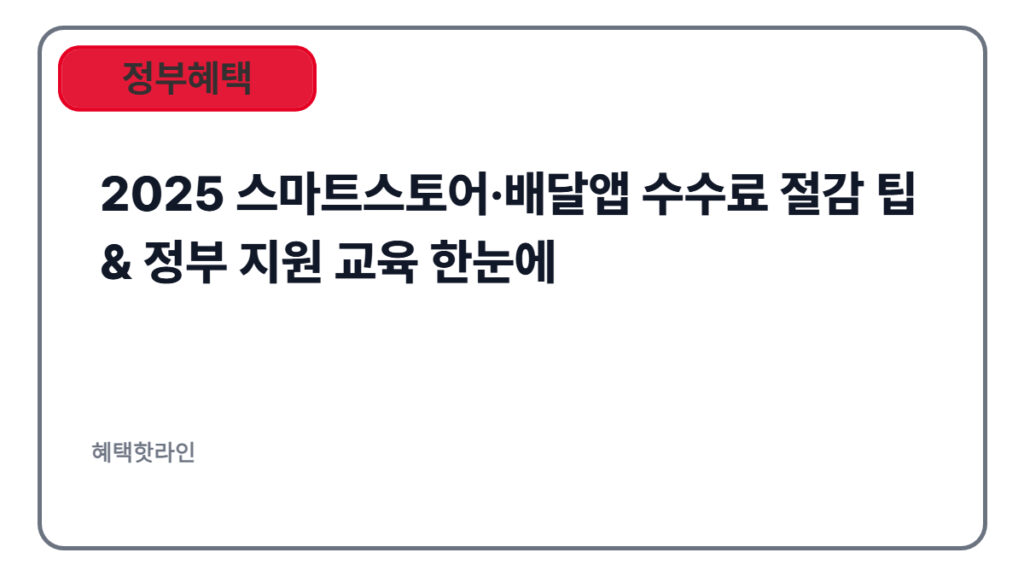 2025 스마트스토어·배달앱 수수료 절감 팁 & 정부 지원 교육 한눈에